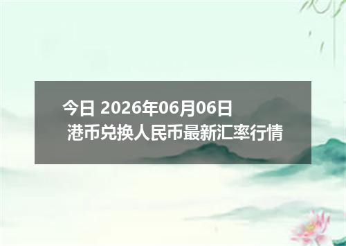 今日 2026年06月06日 港币兑换人民币最新汇率行情