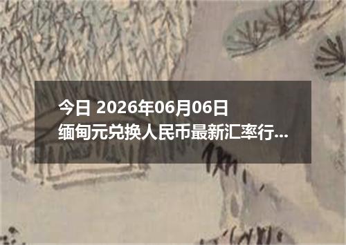 今日 2026年06月06日 缅甸元兑换人民币最新汇率行情