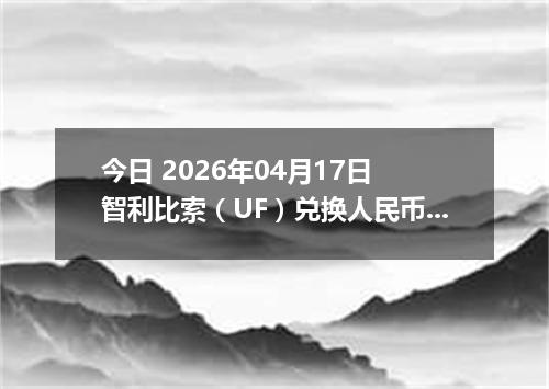 今日 2026年04月17日 智利比索（UF）兑换人民币最新汇率行情