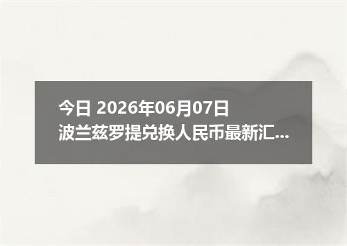今日 2026年06月07日 波兰兹罗提兑换人民币最新汇率行情