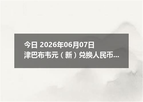 今日 2026年06月07日 津巴布韦元（新）兑换人民币最新汇率行情