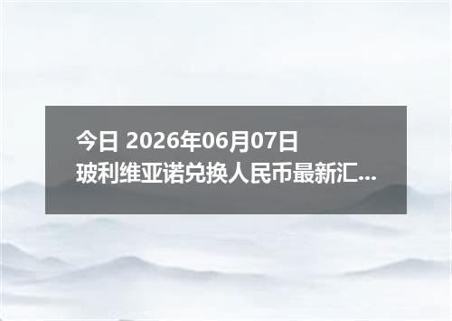 今日 2026年06月07日 玻利维亚诺兑换人民币最新汇率行情