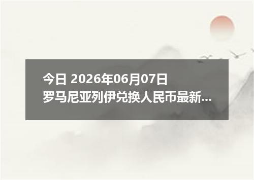 今日 2026年06月07日 罗马尼亚列伊兑换人民币最新汇率行情