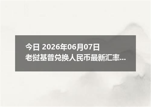 今日 2026年06月07日 老挝基普兑换人民币最新汇率行情