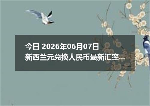 今日 2026年06月07日 新西兰元兑换人民币最新汇率行情