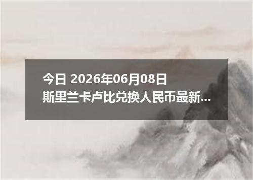 今日 2026年06月08日 斯里兰卡卢比兑换人民币最新汇率行情