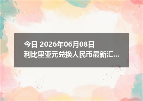 今日 2026年06月08日 利比里亚元兑换人民币最新汇率行情