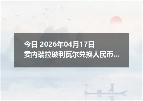 今日 2026年04月17日 委内瑞拉玻利瓦尔兑换人民币最新汇率行情