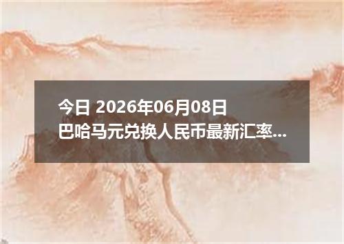 今日 2026年06月08日 巴哈马元兑换人民币最新汇率行情