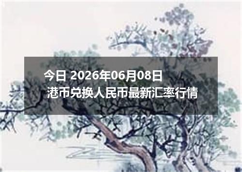 今日 2026年06月08日 港币兑换人民币最新汇率行情