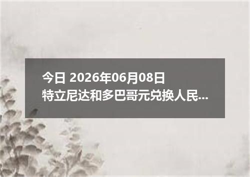 今日 2026年06月08日 特立尼达和多巴哥元兑换人民币最新汇率行情