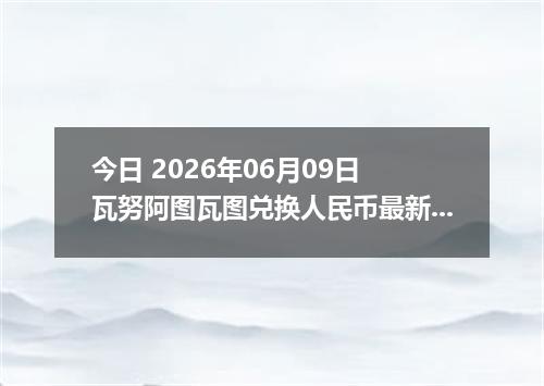 今日 2026年06月09日 瓦努阿图瓦图兑换人民币最新汇率行情