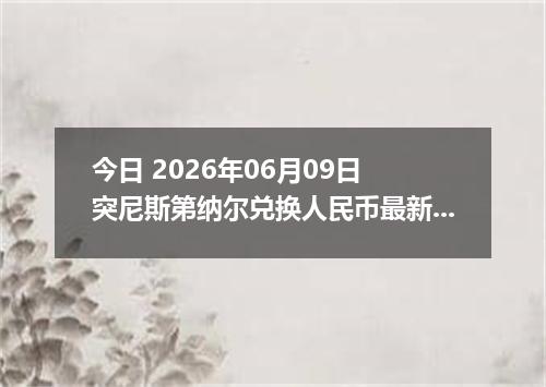 今日 2026年06月09日 突尼斯第纳尔兑换人民币最新汇率行情