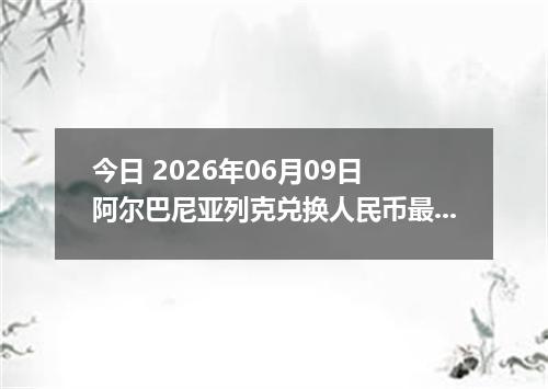 今日 2026年06月09日 阿尔巴尼亚列克兑换人民币最新汇率行情