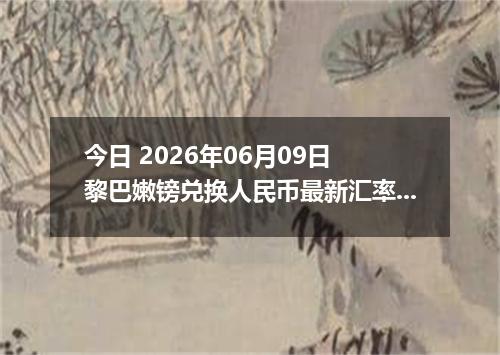今日 2026年06月09日 黎巴嫩镑兑换人民币最新汇率行情