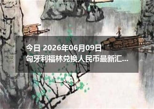 今日 2026年06月09日 匈牙利福林兑换人民币最新汇率行情