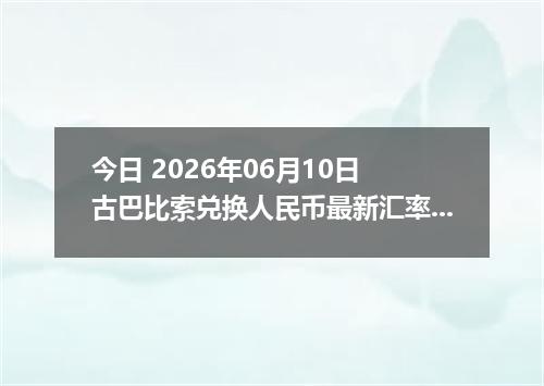 今日 2026年06月10日 古巴比索兑换人民币最新汇率行情