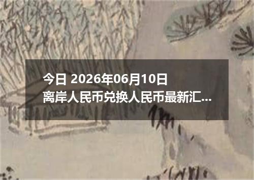 今日 2026年06月10日 离岸人民币兑换人民币最新汇率行情