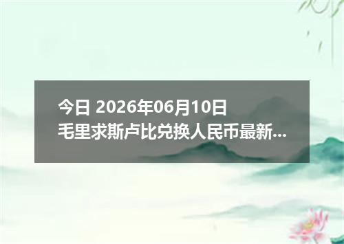 今日 2026年06月10日 毛里求斯卢比兑换人民币最新汇率行情