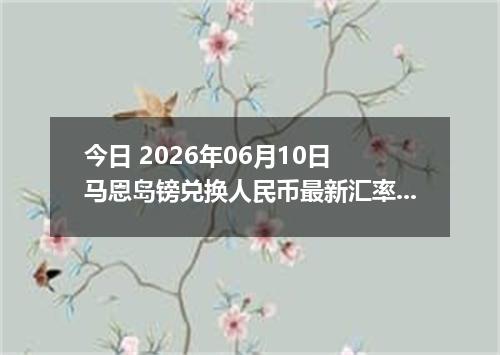 今日 2026年06月10日 马恩岛镑兑换人民币最新汇率行情