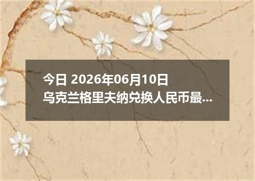 今日 2026年06月10日 乌克兰格里夫纳兑换人民币最新汇率行情