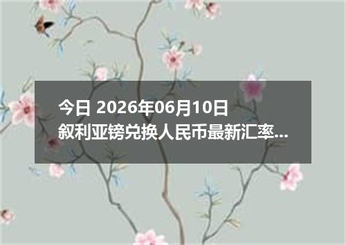 今日 2026年06月10日 叙利亚镑兑换人民币最新汇率行情