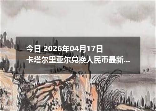 今日 2026年04月17日 卡塔尔里亚尔兑换人民币最新汇率行情