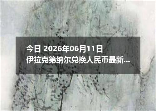 今日 2026年06月11日 伊拉克第纳尔兑换人民币最新汇率行情