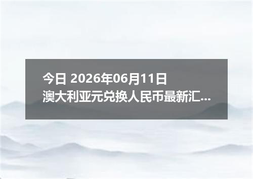 今日 2026年06月11日 澳大利亚元兑换人民币最新汇率行情