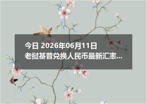 今日 2026年06月11日 老挝基普兑换人民币最新汇率行情