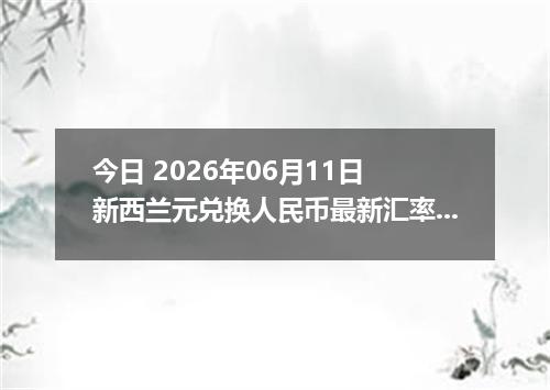 今日 2026年06月11日 新西兰元兑换人民币最新汇率行情