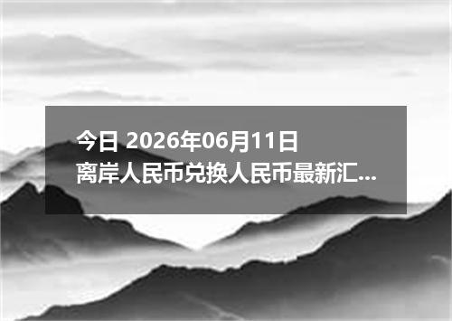 今日 2026年06月11日 离岸人民币兑换人民币最新汇率行情