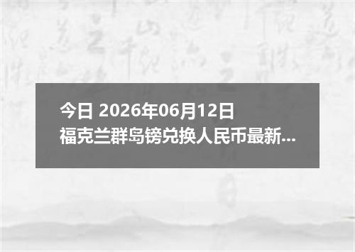 今日 2026年06月12日 福克兰群岛镑兑换人民币最新汇率行情
