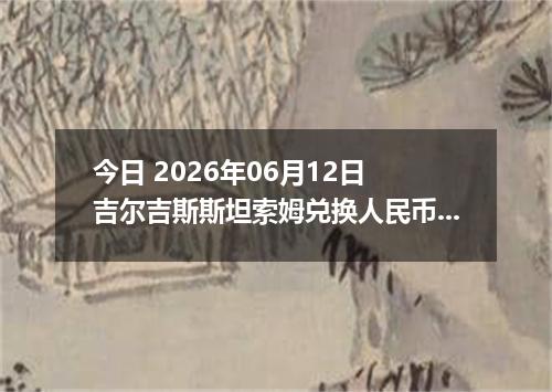 今日 2026年06月12日 吉尔吉斯斯坦索姆兑换人民币最新汇率行情