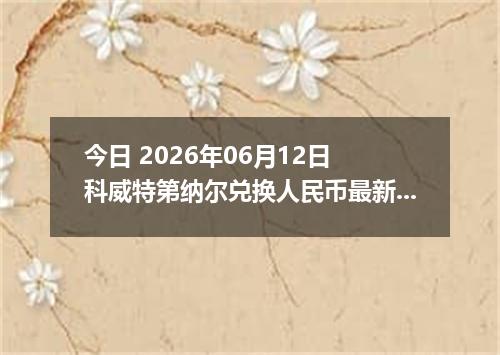 今日 2026年06月12日 科威特第纳尔兑换人民币最新汇率行情