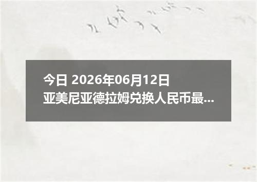 今日 2026年06月12日 亚美尼亚德拉姆兑换人民币最新汇率行情
