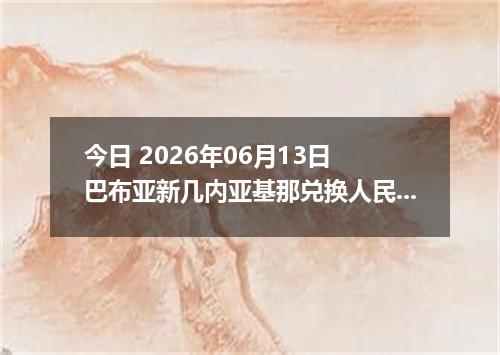 今日 2026年06月13日 巴布亚新几内亚基那兑换人民币最新汇率行情