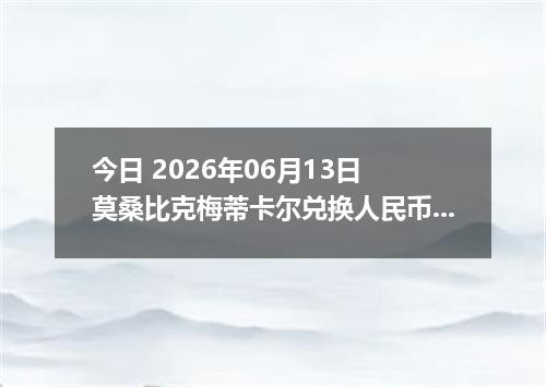 今日 2026年06月13日 莫桑比克梅蒂卡尔兑换人民币最新汇率行情