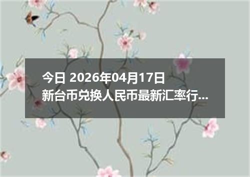 今日 2026年04月17日 新台币兑换人民币最新汇率行情
