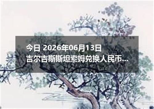 今日 2026年06月13日 吉尔吉斯斯坦索姆兑换人民币最新汇率行情