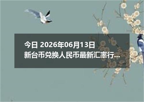 今日 2026年06月13日 新台币兑换人民币最新汇率行情