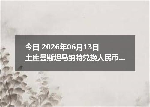 今日 2026年06月13日 土库曼斯坦马纳特兑换人民币最新汇率行情