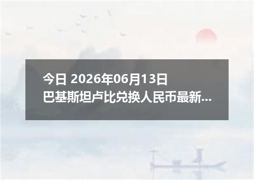 今日 2026年06月13日 巴基斯坦卢比兑换人民币最新汇率行情