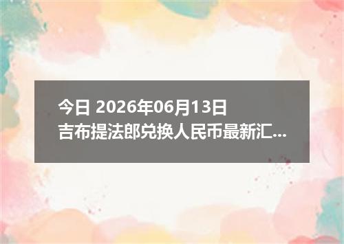 今日 2026年06月13日 吉布提法郎兑换人民币最新汇率行情
