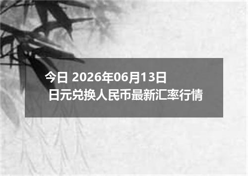 今日 2026年06月13日 日元兑换人民币最新汇率行情