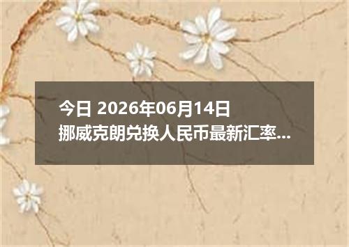 今日 2026年06月14日 挪威克朗兑换人民币最新汇率行情