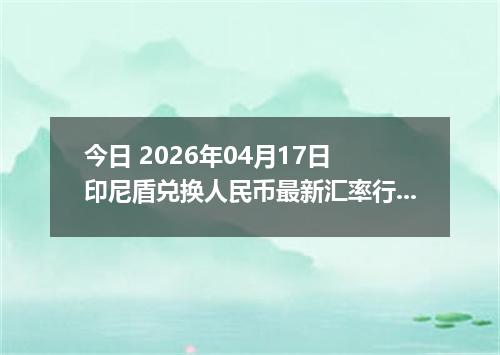 今日 2026年04月17日 印尼盾兑换人民币最新汇率行情