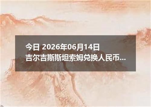 今日 2026年06月14日 吉尔吉斯斯坦索姆兑换人民币最新汇率行情