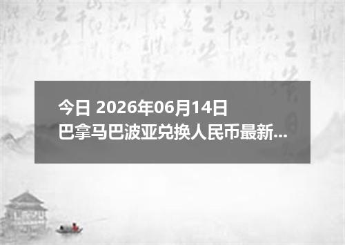今日 2026年06月14日 巴拿马巴波亚兑换人民币最新汇率行情
