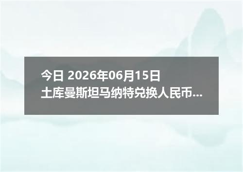 今日 2026年06月15日 土库曼斯坦马纳特兑换人民币最新汇率行情